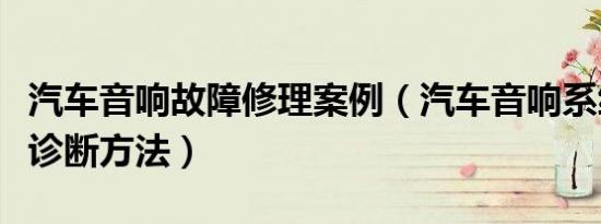 汽车音响故障修理案例（汽车音响系统的故障诊断方法）