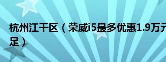 杭州江干区（荣威i5最多优惠1.9万元 现车充足）