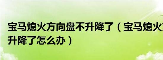 宝马熄火方向盘不升降了（宝马熄火方向盘不升降了怎么办）