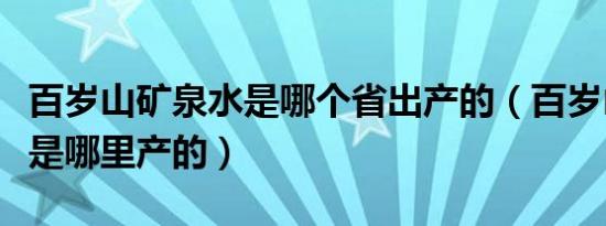 百岁山矿泉水是哪个省出产的（百岁山矿泉水是哪里产的）