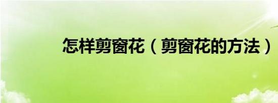 怎样剪窗花（剪窗花的方法）
