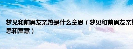 梦见和前男友亲热是什么意思（梦见和前男友亲热是什么意思和寓意）