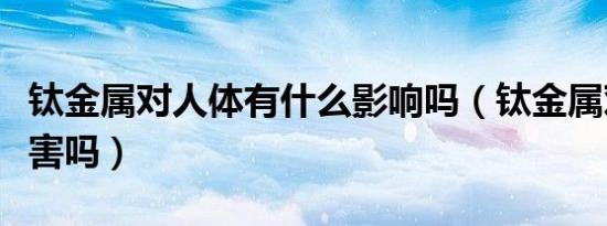 钛金属对人体有什么影响吗（钛金属对人体有害吗）