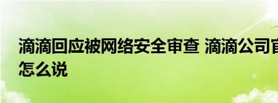 滴滴回应被网络安全审查 滴滴公司官方对此怎么说