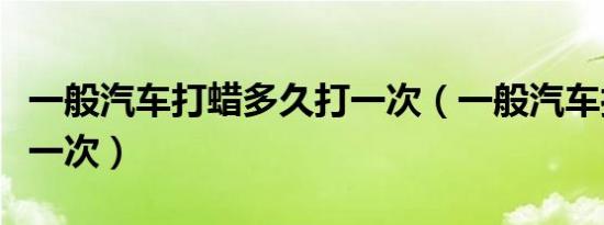 一般汽车打蜡多久打一次（一般汽车打蜡多久一次）