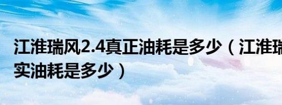 江淮瑞风2.4真正油耗是多少（江淮瑞风2.0真实油耗是多少）