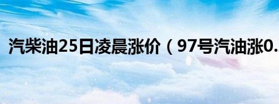 汽柴油25日凌晨涨价（97号汽油涨0.25元）