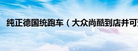 纯正德国统跑车（大众尚酷到店并可预订）