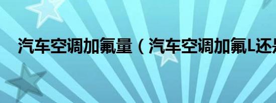 汽车空调加氟量（汽车空调加氟L还是H）