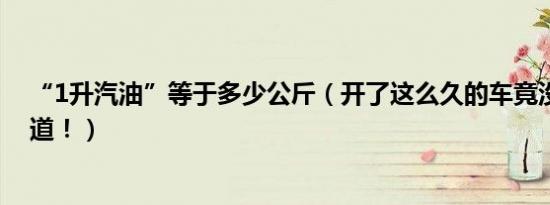 “1升汽油”等于多少公斤（开了这么久的车竟没几个人知道！）