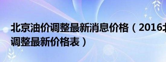 北京油价调整最新消息价格（2016北京油价调整最新价格表）