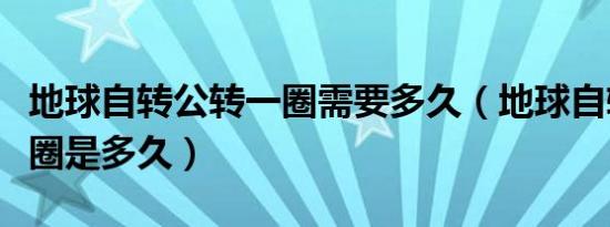 地球自转公转一圈需要多久（地球自转公转一圈是多久）