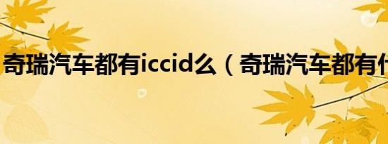 奇瑞汽车都有iccid么（奇瑞汽车都有什么车）