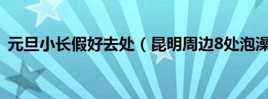 元旦小长假好去处（昆明周边8处泡澡圣地）