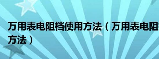 万用表电阻档使用方法（万用表电阻档使用的方法）