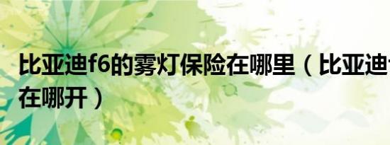 比亚迪f6的雾灯保险在哪里（比亚迪f6的雾灯在哪开）