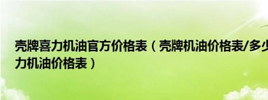 壳牌喜力机油官方价格表（壳牌机油价格表/多少钱壳牌喜力机油价格表）
