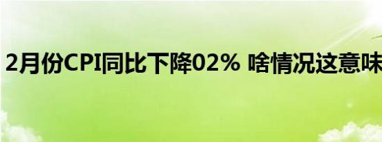 2月份CPI同比下降02% 啥情况这意味着什么