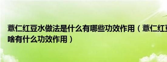 薏仁红豆水做法是什么有哪些功效作用（薏仁红豆水做法是啥有什么功效作用）