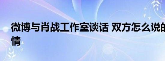 微博与肖战工作室谈话 双方怎么说的具体详情