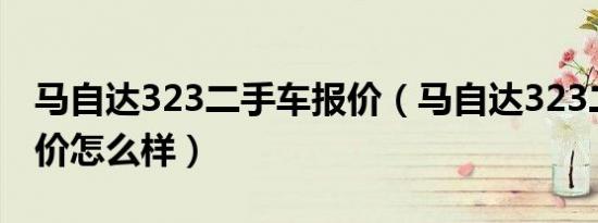 马自达323二手车报价（马自达323二手车报价怎么样）