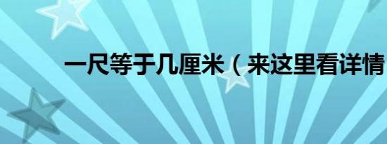 一尺等于几厘米（来这里看详情）