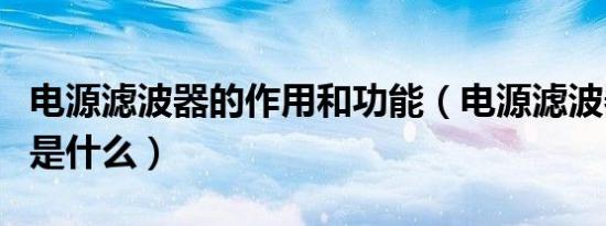 电源滤波器的作用和功能（电源滤波器的作用是什么）