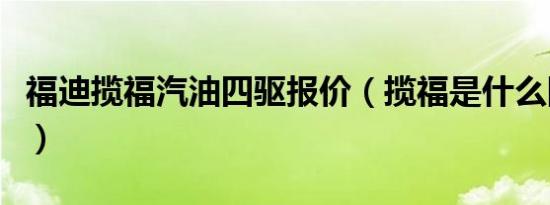 福迪揽福汽油四驱报价（揽福是什么四驱系统）