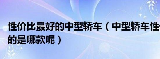 性价比最好的中型轿车（中型轿车性价比最高的是哪款呢）