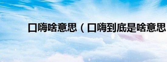 口嗨啥意思（口嗨到底是啥意思）