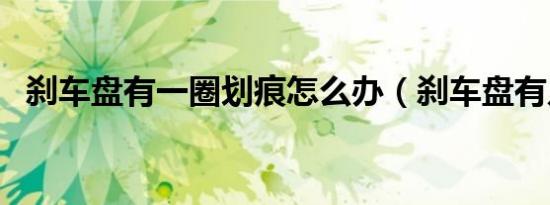 刹车盘有一圈划痕怎么办（刹车盘有几种）