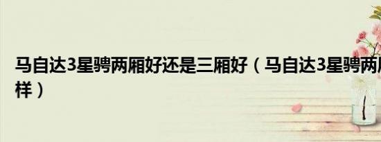 马自达3星骋两厢好还是三厢好（马自达3星骋两厢质量怎么样）