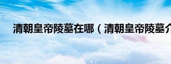 清朝皇帝陵墓在哪（清朝皇帝陵墓介绍）