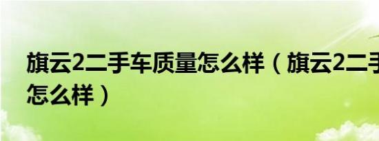 旗云2二手车质量怎么样（旗云2二手车质量怎么样）