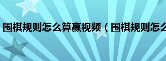 围棋规则怎么算赢视频（围棋规则怎么算赢）