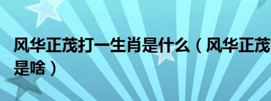 风华正茂打一生肖是什么（风华正茂打一生肖是啥）
