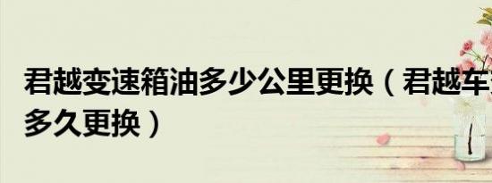 君越变速箱油多少公里更换（君越车变速箱油多久更换）