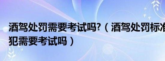 酒驾处罚需要考试吗?（酒驾处罚标准2019初犯需要考试吗）