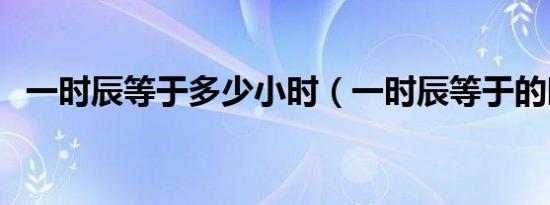 一时辰等于多少小时（一时辰等于的时间）