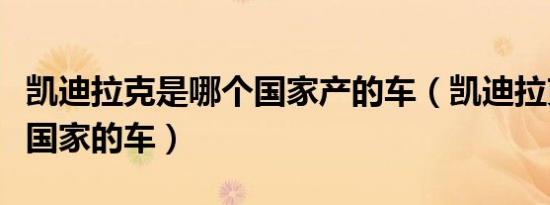 凯迪拉克是哪个国家产的车（凯迪拉克是哪个国家的车）