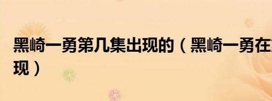 黑崎一勇第几集出现的（黑崎一勇在第几集出现）