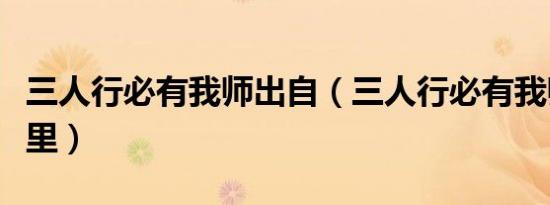三人行必有我师出自（三人行必有我师出自哪里）