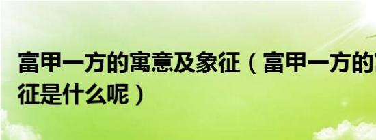 富甲一方的寓意及象征（富甲一方的寓意及象征是什么呢）