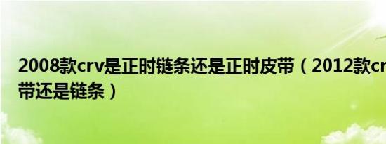 2008款crv是正时链条还是正时皮带（2012款crv是正时皮带还是链条）