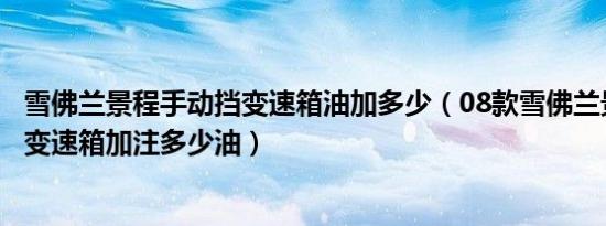 雪佛兰景程手动挡变速箱油加多少（08款雪佛兰景程自动档变速箱加注多少油）