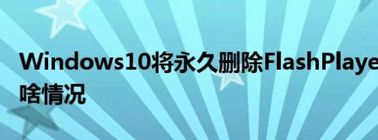 Windows10将永久删除FlashPlayer 具体是啥情况