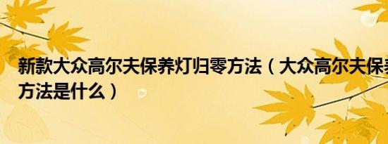 新款大众高尔夫保养灯归零方法（大众高尔夫保养灯归零的方法是什么）