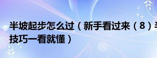 半坡起步怎么过（新手看过来（8）半坡起步技巧一看就懂）