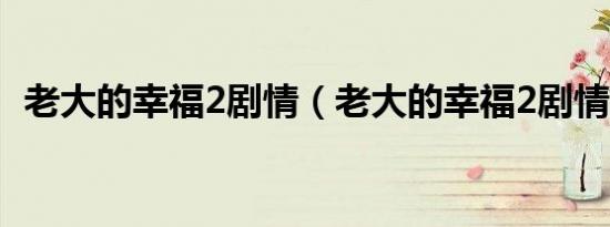 老大的幸福2剧情（老大的幸福2剧情简介）