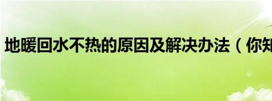 地暖回水不热的原因及解决办法（你知道吗）